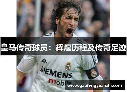 皇马传奇球员：辉煌历程及传奇足迹
